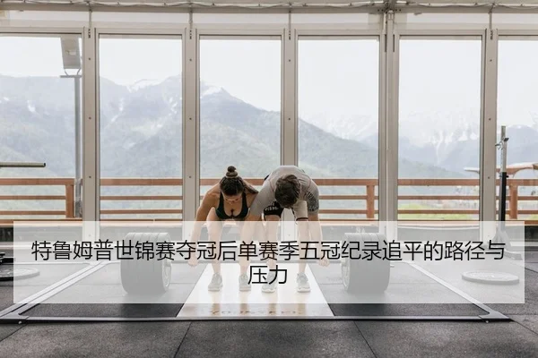 特鲁姆普世锦赛夺冠后单赛季五冠纪录追平的路径与压力