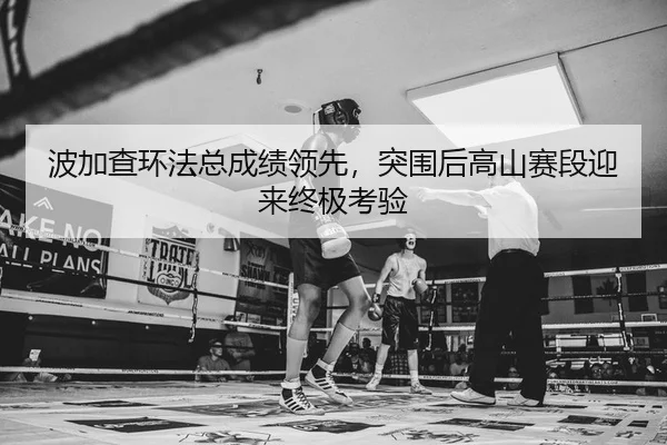 波加查环法总成绩领先，突围后高山赛段迎来终极考验